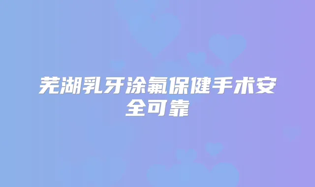芜湖乳牙涂氟保健手术安全可靠