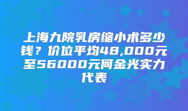 上海九院乳房缩小术多少钱?价位平均48,000元至56000元何金光实力代表