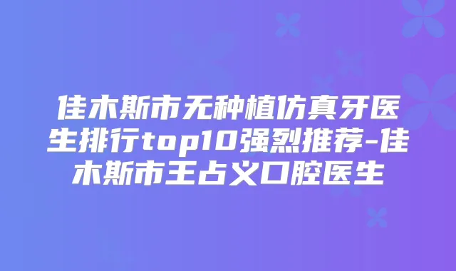 佳木斯市无种植仿真牙医生排行top10强烈推荐-佳木斯市王占义口腔医生