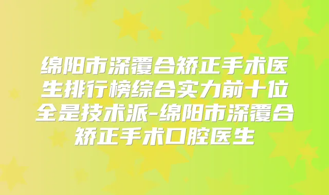 绵阳市深覆合矫正手术医生排行榜综合实力前十位全是技术派-绵阳市深覆合矫正手术口腔医生