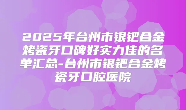 2025年台州市银钯合金烤瓷牙口碑好实力佳的名单汇总-台州市银钯合金烤瓷牙口腔医院
