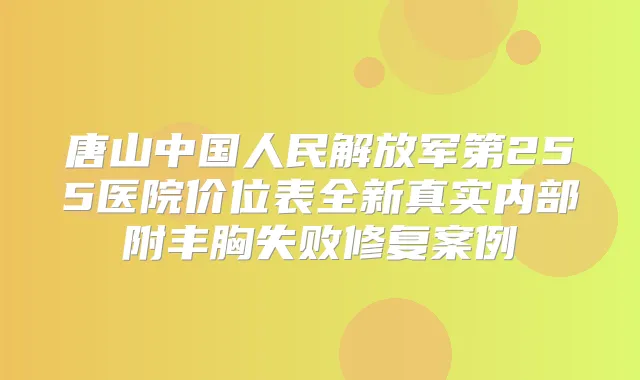 唐山中国人民解放军第255医院价位表全新真实内部附丰胸失败修复案例