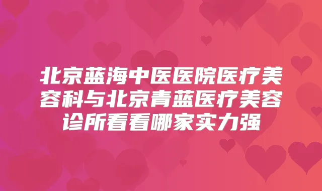 北京蓝海中医医院医疗美容科与北京青蓝医疗美容诊所看看哪家实力强