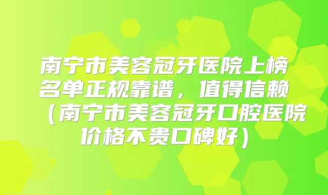 南宁市美容冠牙医院上榜名单正规靠谱，值得信赖（南宁市美容冠牙口腔医院价格不贵口碑好）