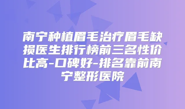 南宁种植眉毛眉毛缺损医生排行榜前三名性价比高-口碑好-排名靠前南宁整形医院