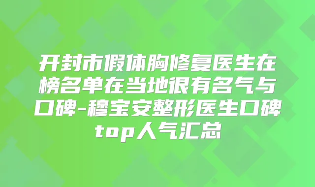开封市假体胸修复医生在榜名单在当地很有名气与口碑-穆宝安整形医生口碑top人气汇总