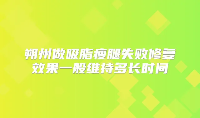 朔州做吸脂瘦腿失败修复效果一般维持多长时间