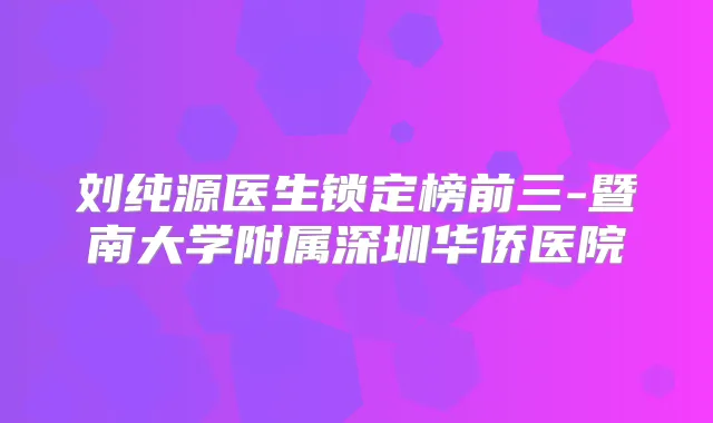 刘纯源医生锁定榜前三-暨南大学附属深圳华侨医院