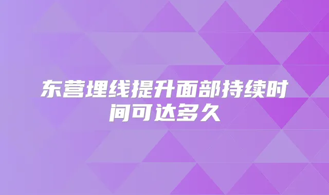 东营埋线提升面部持续时间可达多久