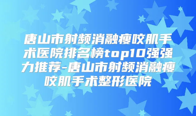 唐山市射频消融瘦咬肌手术医院排名榜top10强强力推荐-唐山市射频消融瘦咬肌手术整形医院