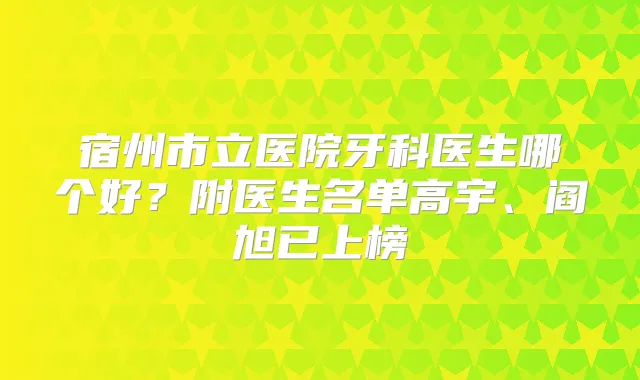 宿州市立医院牙科医生哪个好?附医生名单高宇、阎旭已上榜