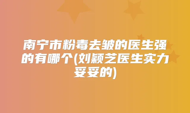 南宁市粉毒去皱的医生强的有哪个(刘颖芝医生实力妥妥的)
