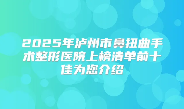 2025年泸州市鼻扭曲手术整形医院上榜清单前十佳为您介绍