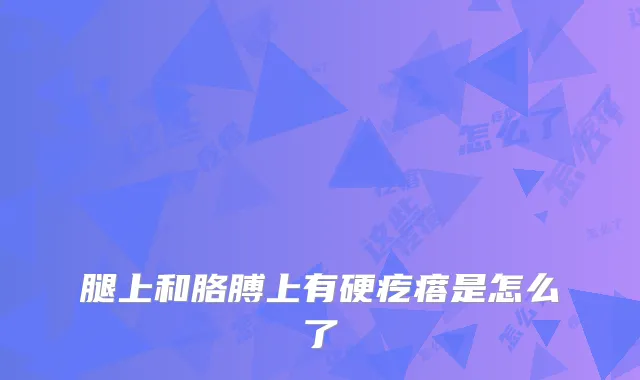 腿上和胳膊上有硬疙瘩是怎么了