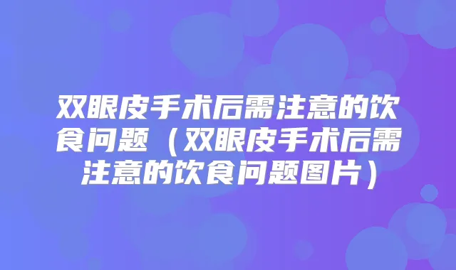 双眼皮手术后需注意的饮食问题(双眼皮手术后需注意的饮食问题图片)