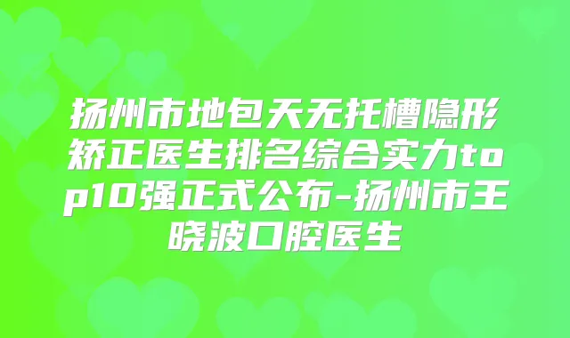 扬州市地包天无托槽隐形矫正医生排名综合实力top10强正式公布-扬州市王晓波口腔医生