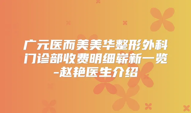 广元医而美美华整形外科门诊部收费明细崭新一览-赵艳医生介绍