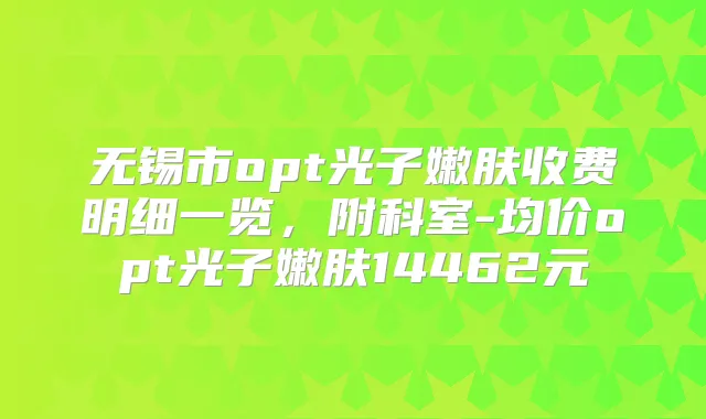 无锡市opt光子嫩肤收费明细一览,附科室-均价opt光子嫩肤14462元