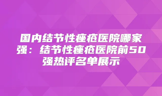 国内结节性痤疮医院哪家强：结节性痤疮医院前50强热评名单展示