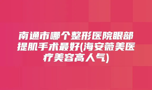 南通市哪个整形医院眼部提肌手术好(海安薇美医疗美容高人气)