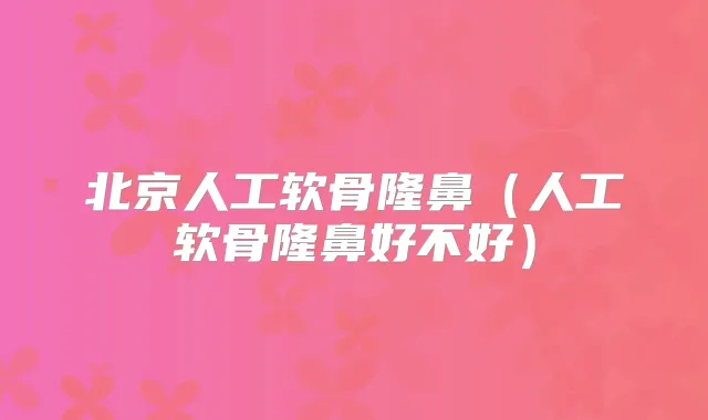 北京人工软骨隆鼻(人工软骨隆鼻好不好)