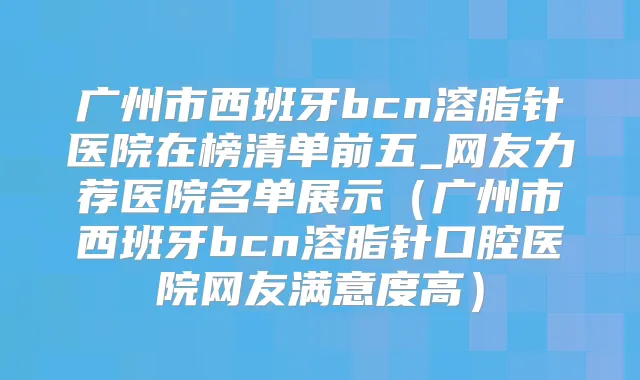 广州市西班牙bcn溶脂针医院在榜清单前五_网友力荐医院名单展示(广州市西班牙bcn溶脂针口腔医院网友满意度高)