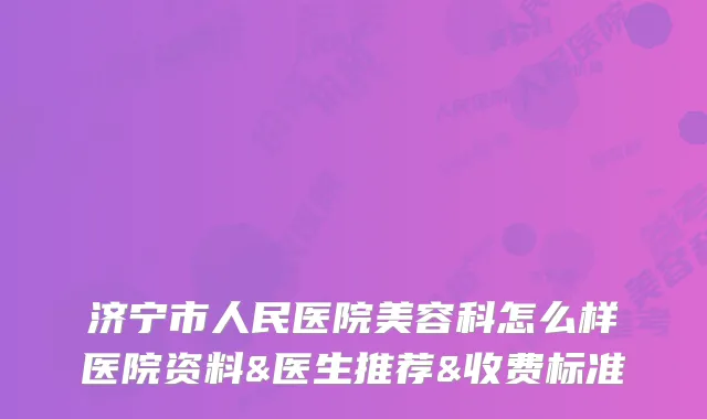 济宁市人民医院美容科怎么样医院资料&医生推荐&收费标准