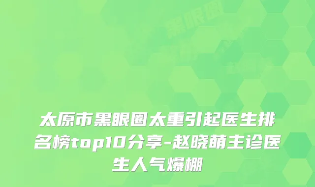 太原市黑眼圈太重引起医生排名榜top10分享-赵晓萌主诊医生人气爆棚