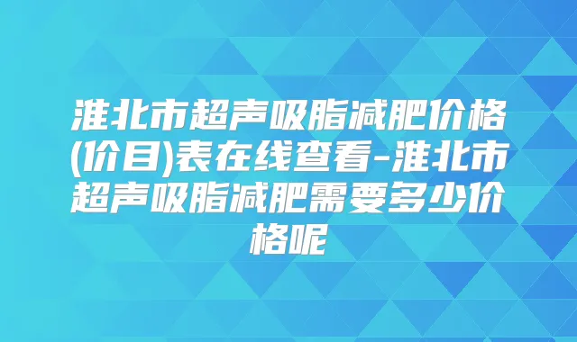 淮北市超声吸脂减肥价格(价目)表在线查看-淮北市超声吸脂减肥需要多少价格呢