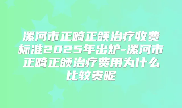 漯河市正畸正颌收费标准2025年出炉-漯河市正畸正颌费用为什么比较贵呢