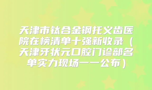 天津市钛合金钢托义齿医院在榜清单十强新收录(天津牙状元口腔门诊部名单实力现场一一公布)