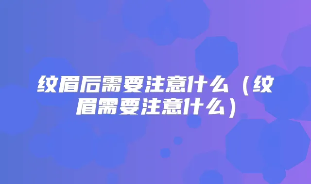 纹眉后需要注意什么(纹眉需要注意什么)
