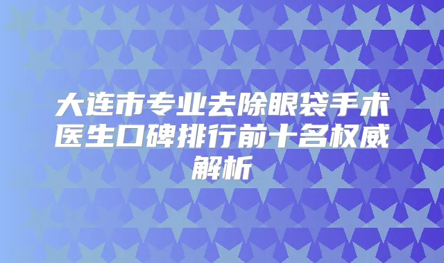 大连市专业去除眼袋手术医生口碑排行前十名解析