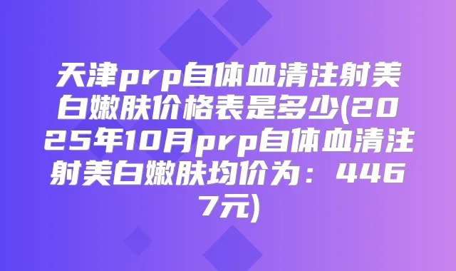 天津prp自体血清注射美白嫩肤价格表是多少(2025年10月prp自体血清注射美白嫩肤均价为：4467元)