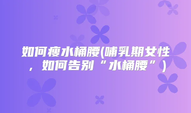 如何瘦水桶腰(哺乳期女性,如何告别“水桶腰”)