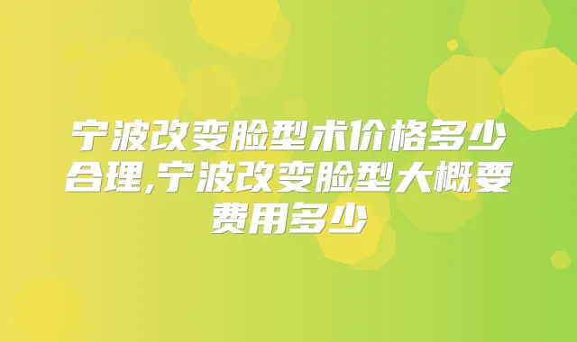 宁波改变脸型术价格多少合理,宁波改变脸型大概要费用多少
