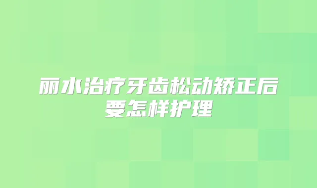 丽水牙齿松动矫正后要怎样护理