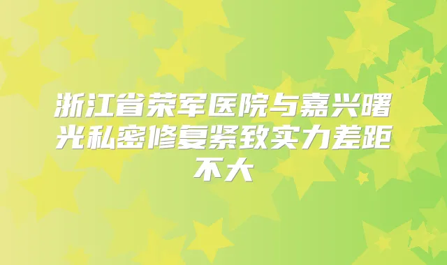浙江省荣军医院与嘉兴曙光私密修复紧致实力差距不大