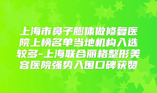 上海市鼻子膨体做修复医院上榜名单当地机构入选较多-上海联合丽格整形美容医院强势入围口碑获赞