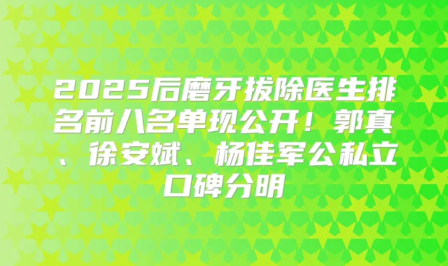 2025后磨牙拔除医生排名前八名单现公开！郭真、徐安斌、杨佳军公私立口碑分明