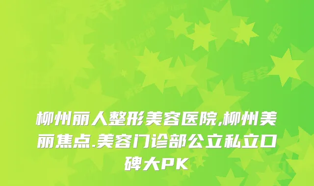 柳州丽人整形美容医院,柳州美丽焦点.美容门诊部公立私立口碑大PK