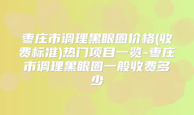 枣庄市调理黑眼圈价格(收费标准)热门项目一览-枣庄市调理黑眼圈一般收费多少