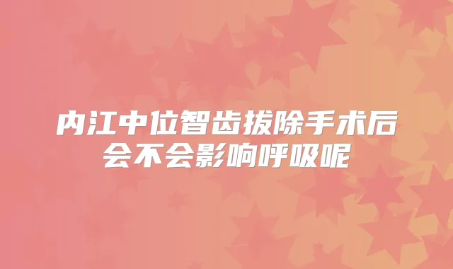 内江中位智齿拔除手术后会不会影响呼吸呢