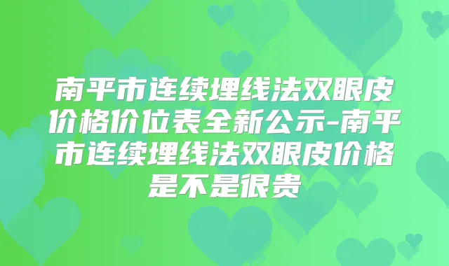 南平市连续埋线法双眼皮价格价位表全新公示-南平市连续埋线法双眼皮价格是不是很贵