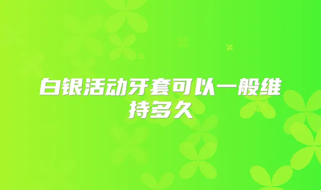 白银活动牙套可以一般维持多久