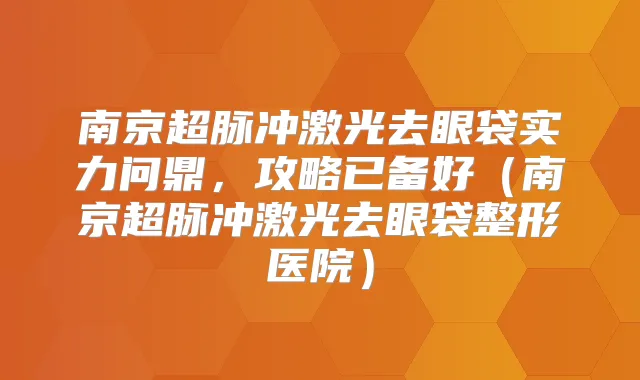 南京超脉冲激光去眼袋实力问鼎,攻略已备好(南京超脉冲激光去眼袋整形医院)