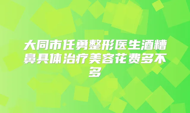 大同市任勇整形医生酒糟鼻具体美容花费多不多