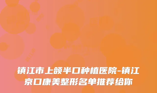 镇江市上颌半口种植医院-镇江京口康美整形名单推荐给你
