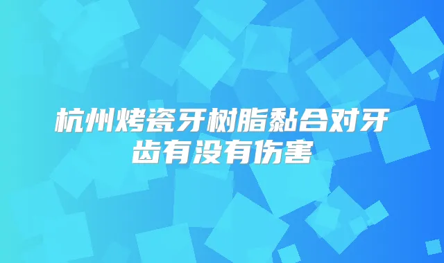 杭州烤瓷牙树脂黏合对牙齿有没有伤害