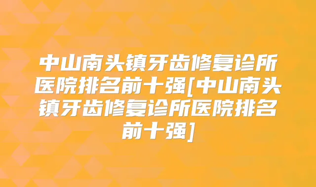 中山南头镇牙齿修复诊所医院排名前十强[中山南头镇牙齿修复诊所医院排名前十强]